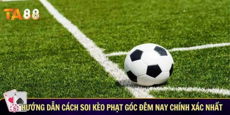 Hướng dẫn cách soi kèo phạt góc đêm nay chính xác nhất
